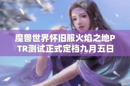 魔兽世界怀旧服火焰之地PTR测试正式定档九月五日