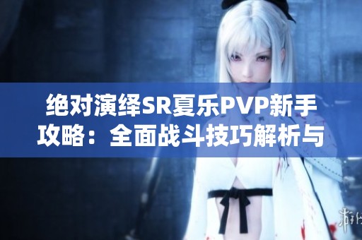 绝对演绎SR夏乐PVP新手攻略：全面战斗技巧解析与实用建议