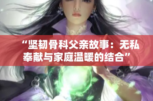 “坚韧骨科父亲故事：无私奉献与家庭温暖的结合”