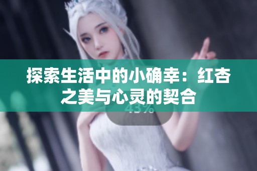 探索生活中的小确幸：红杏之美与心灵的契合