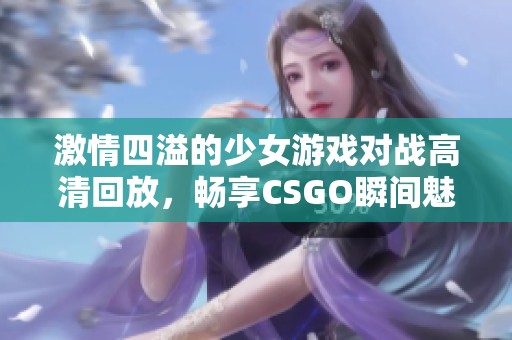 激情四溢的少女游戏对战高清回放，畅享CSGO瞬间魅力