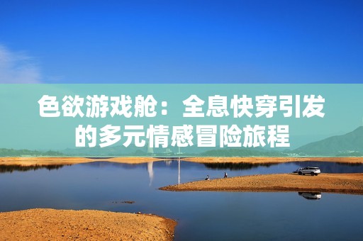 色欲游戏舱：全息快穿引发的多元情感冒险旅程