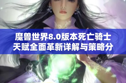 魔兽世界8.0版本死亡骑士天赋全面革新详解与策略分析