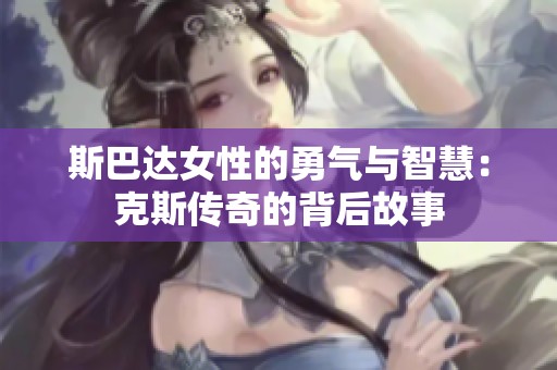 斯巴达女性的勇气与智慧：克斯传奇的背后故事