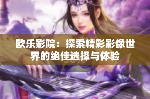 欧乐影院：探索精彩影像世界的绝佳选择与体验