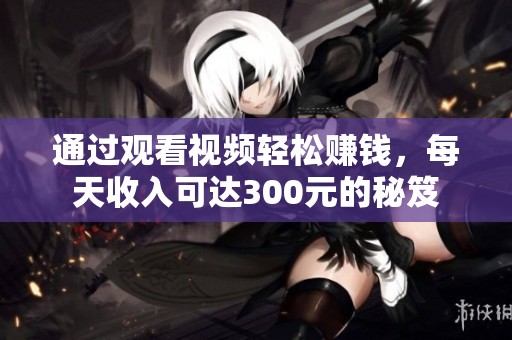 通过观看视频轻松赚钱，每天收入可达300元的秘笈