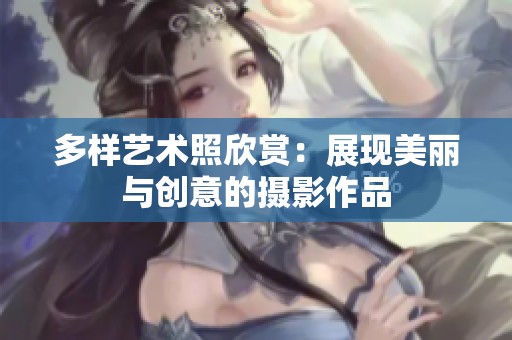 多样艺术照欣赏：展现美丽与创意的摄影作品