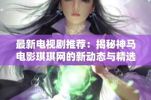 最新电视剧推荐：揭秘神马电影琪琪网的新动态与精选剧集