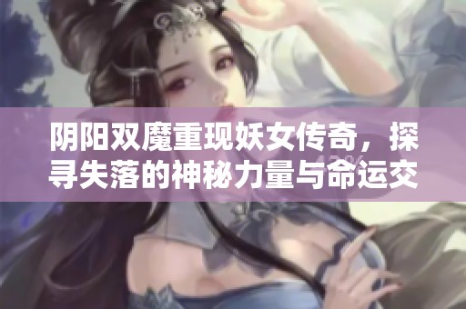 阴阳双魔重现妖女传奇，探寻失落的神秘力量与命运交织