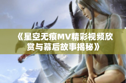 《星空无痕MV精彩视频欣赏与幕后故事揭秘》