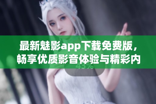 最新魅影app下载免费版，畅享优质影音体验与精彩内容