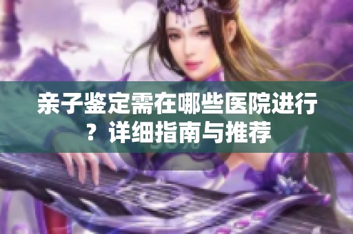 亲子鉴定需在哪些医院进行？详细指南与推荐