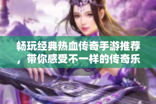 畅玩经典热血传奇手游推荐，带你感受不一样的传奇乐趣