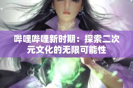 哔哩哔哩新时期：探索二次元文化的无限可能性