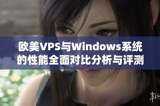 欧美VPS与Windows系统的性能全面对比分析与评测