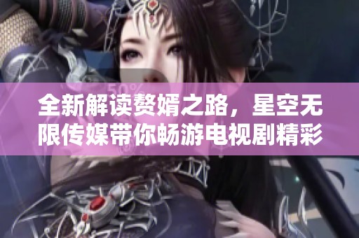 全新解读赘婿之路，星空无限传媒带你畅游电视剧精彩世界