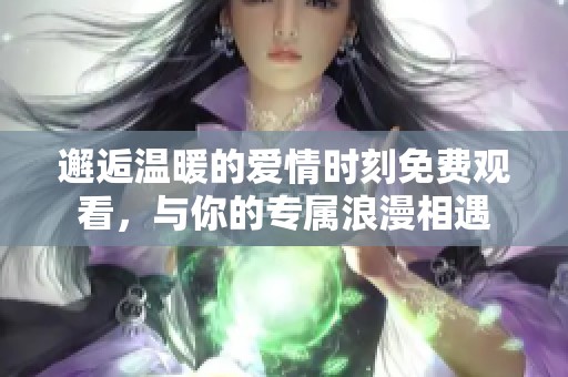 邂逅温暖的爱情时刻免费观看，与你的专属浪漫相遇