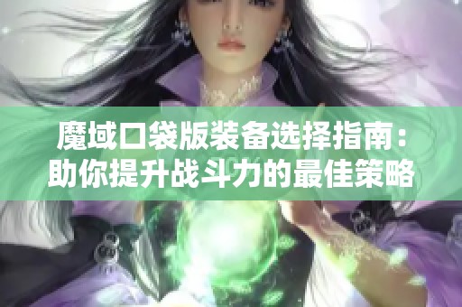 魔域口袋版装备选择指南：助你提升战斗力的最佳策略