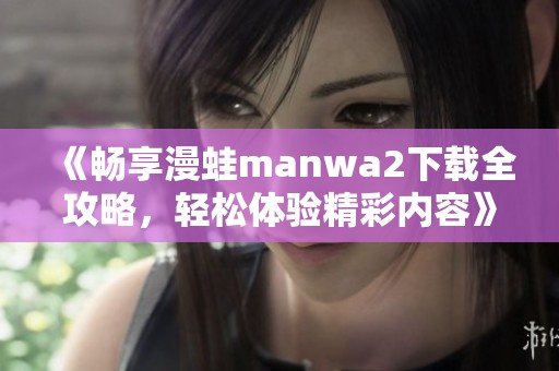 《畅享漫蛙manwa2下载全攻略，轻松体验精彩内容》