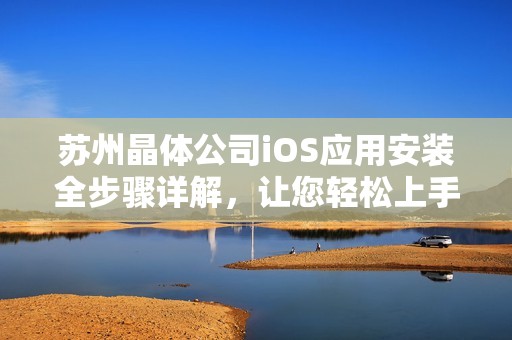 苏州晶体公司iOS应用安装全步骤详解，让您轻松上手