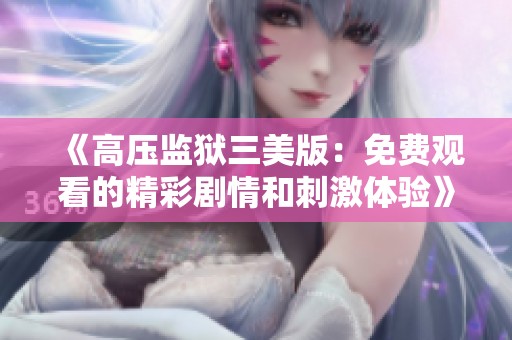 《高压监狱三美版：免费观看的精彩剧情和刺激体验》