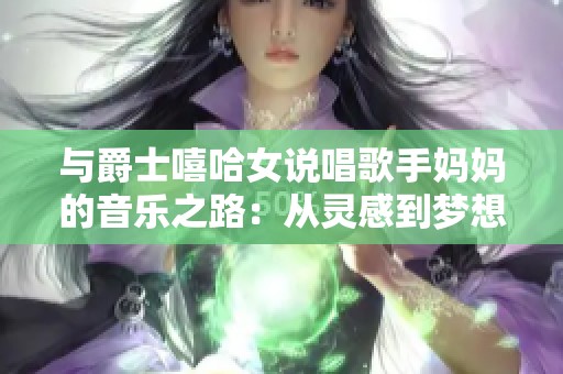 与爵士嘻哈女说唱歌手妈妈的音乐之路：从灵感到梦想