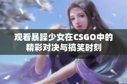 观看暴躁少女在CSGO中的精彩对决与搞笑时刻