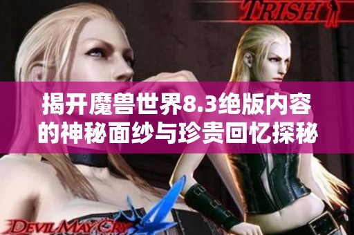 揭开魔兽世界8.3绝版内容的神秘面纱与珍贵回忆探秘