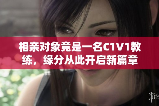 相亲对象竟是一名C1V1教练，缘分从此开启新篇章