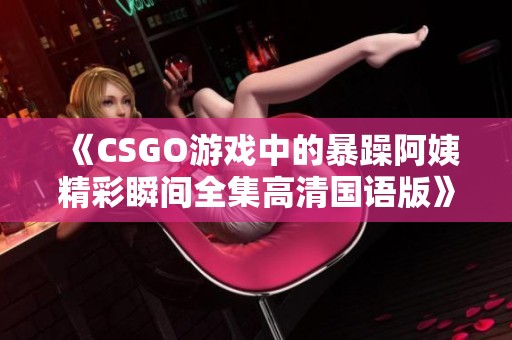 《CSGO游戏中的暴躁阿姨精彩瞬间全集高清国语版》