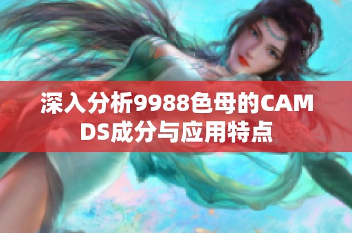 深入分析9988色母的CAMDS成分与应用特点