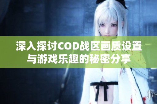 深入探讨COD战区画质设置与游戏乐趣的秘密分享