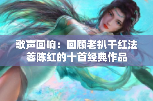 歌声回响：回顾老扒干红法蓉陈红的十首经典作品