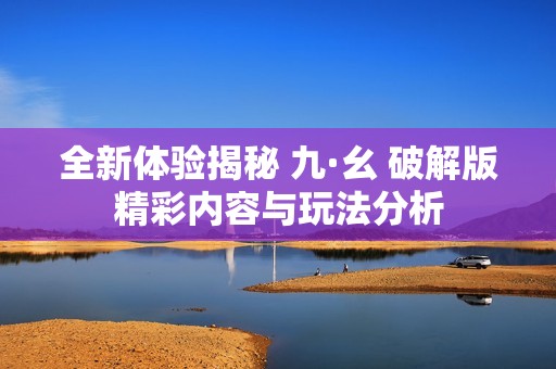 全新体验揭秘 九·幺 破解版精彩内容与玩法分析