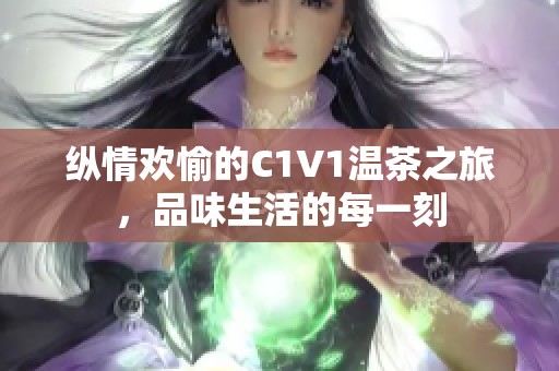 纵情欢愉的C1V1温茶之旅，品味生活的每一刻