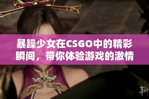 暴躁少女在CSGO中的精彩瞬间，带你体验游戏的激情与挑战