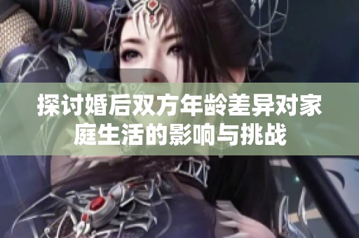 探讨婚后双方年龄差异对家庭生活的影响与挑战