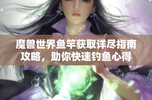 魔兽世界鱼竿获取详尽指南攻略，助你快速钓鱼心得