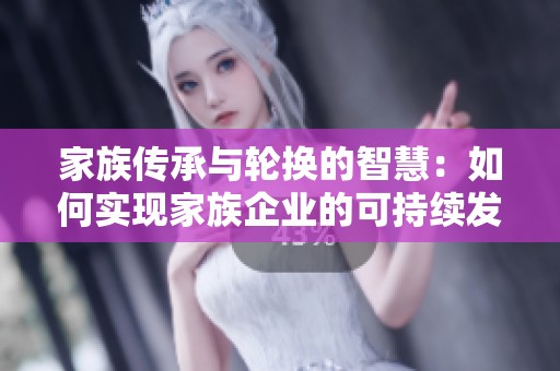 家族传承与轮换的智慧：如何实现家族企业的可持续发展