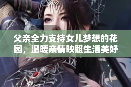 父亲全力支持女儿梦想的花园，温暖亲情映照生活美好