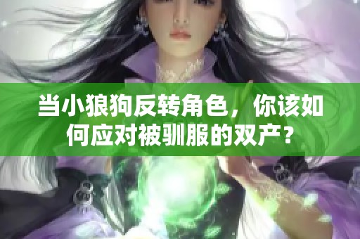 当小狼狗反转角色，你该如何应对被驯服的双产？