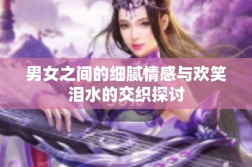 男女之间的细腻情感与欢笑泪水的交织探讨