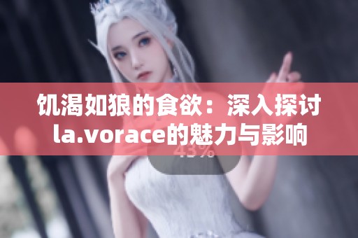 饥渴如狼的食欲：深入探讨la.vorace的魅力与影响