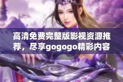 高清免费完整版影视资源推荐，尽享gogogo精彩内容