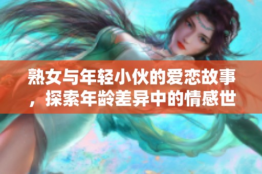 熟女与年轻小伙的爱恋故事，探索年龄差异中的情感世界