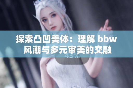 探索凸凹美体：理解 bbw 风潮与多元审美的交融