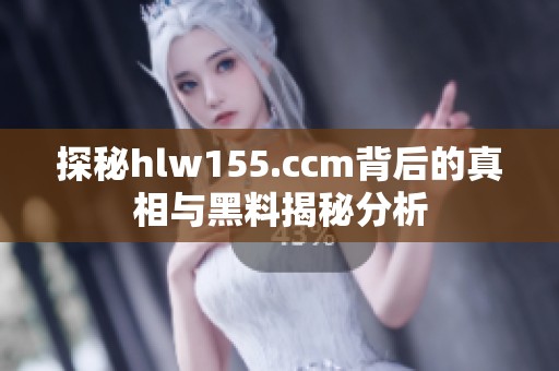 探秘hlw155.ccm背后的真相与黑料揭秘分析