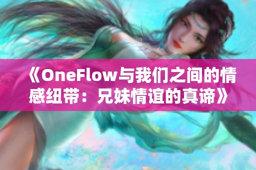 《OneFlow与我们之间的情感纽带：兄妹情谊的真谛》