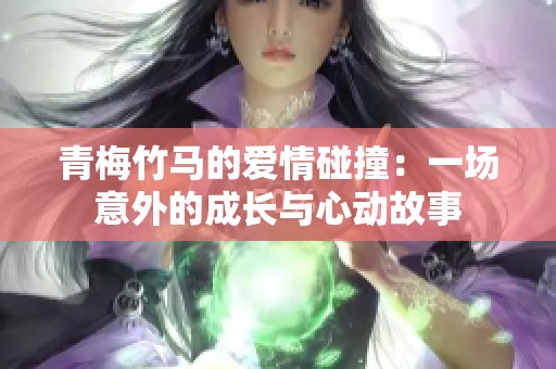 青梅竹马的爱情碰撞：一场意外的成长与心动故事