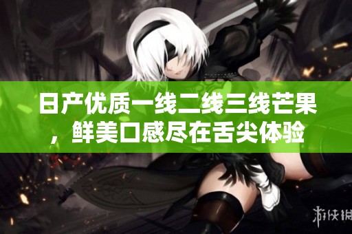 日产优质一线二线三线芒果，鲜美口感尽在舌尖体验